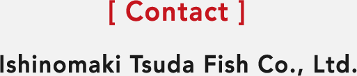 [ Contact ] Ishinomaki Tsuda Fish Co., Ltd.